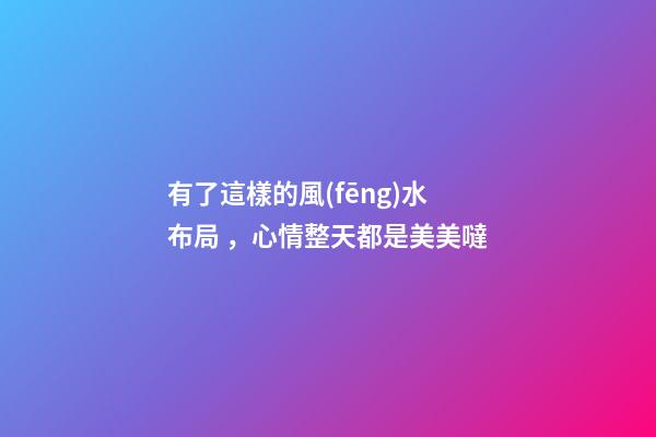 有了這樣的風(fēng)水布局，心情整天都是美美噠